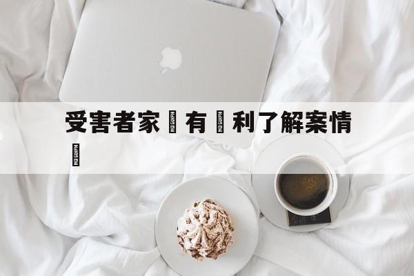 受害者家屬有權利了解案情嗎(受害者家属有权利了解案情吗为什么)