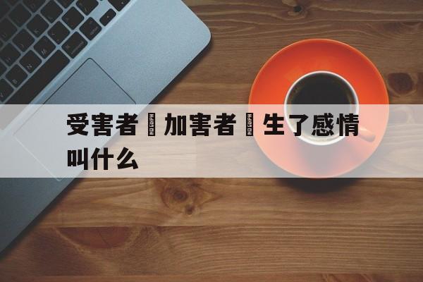 关于受害者對加害者產生了感情叫什么的信息